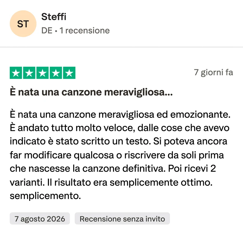 Recensione Trustpilot a 5 stelle di Steffi: È nata una canzone meravigliosa ed emozionante. È andato tutto molto veloce, dalle cose che avevo indicato è stato scritto un testo. Si poteva ancora far modificare qualcosa o riscrivere da soli prima che nascesse la canzone definitiva. Poi ricevi 2 varianti. Il risultato era semplicemente ottimo.